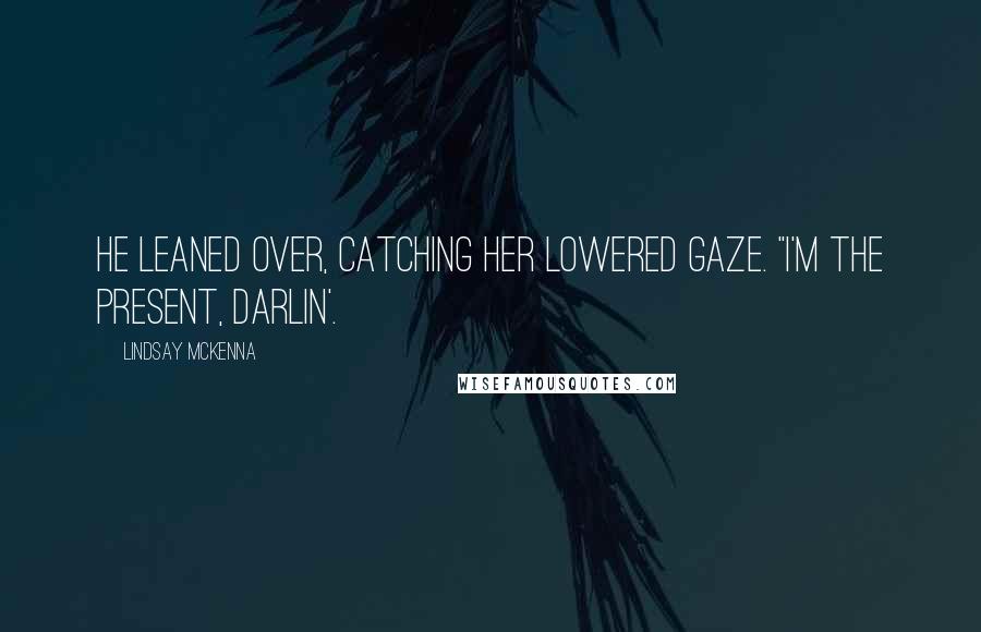 Lindsay McKenna Quotes: He leaned over, catching her lowered gaze. "I'm the present, Darlin'.