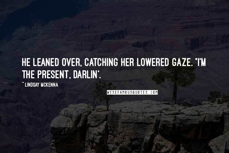 Lindsay McKenna Quotes: He leaned over, catching her lowered gaze. "I'm the present, Darlin'.