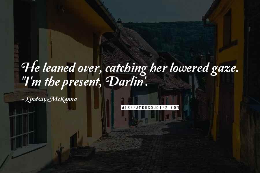 Lindsay McKenna Quotes: He leaned over, catching her lowered gaze. "I'm the present, Darlin'.