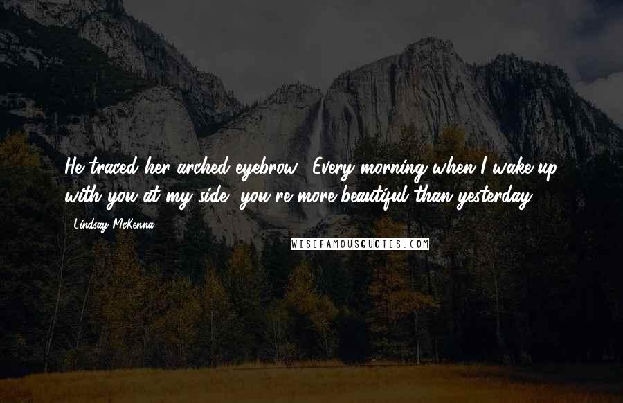 Lindsay McKenna Quotes: He traced her arched eyebrow. "Every morning when I wake up with you at my side, you're more beautiful than yesterday.