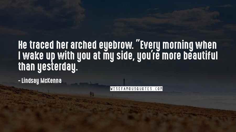 Lindsay McKenna Quotes: He traced her arched eyebrow. "Every morning when I wake up with you at my side, you're more beautiful than yesterday.