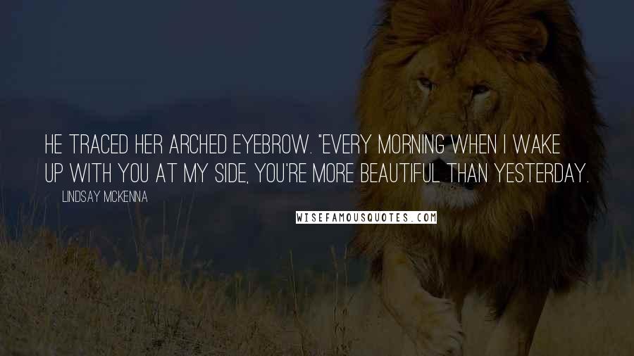 Lindsay McKenna Quotes: He traced her arched eyebrow. "Every morning when I wake up with you at my side, you're more beautiful than yesterday.