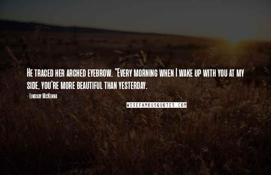 Lindsay McKenna Quotes: He traced her arched eyebrow. "Every morning when I wake up with you at my side, you're more beautiful than yesterday.