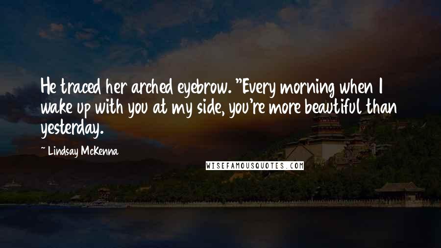 Lindsay McKenna Quotes: He traced her arched eyebrow. "Every morning when I wake up with you at my side, you're more beautiful than yesterday.