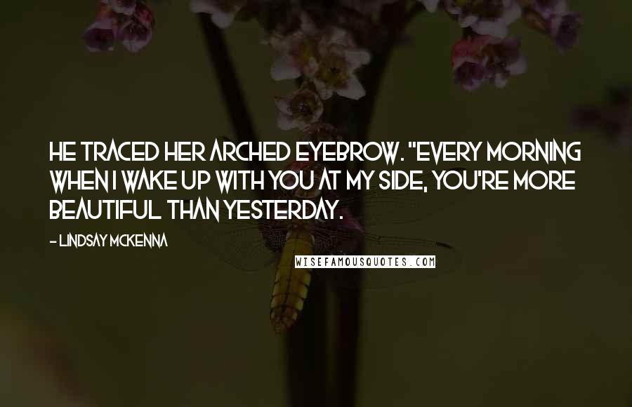 Lindsay McKenna Quotes: He traced her arched eyebrow. "Every morning when I wake up with you at my side, you're more beautiful than yesterday.