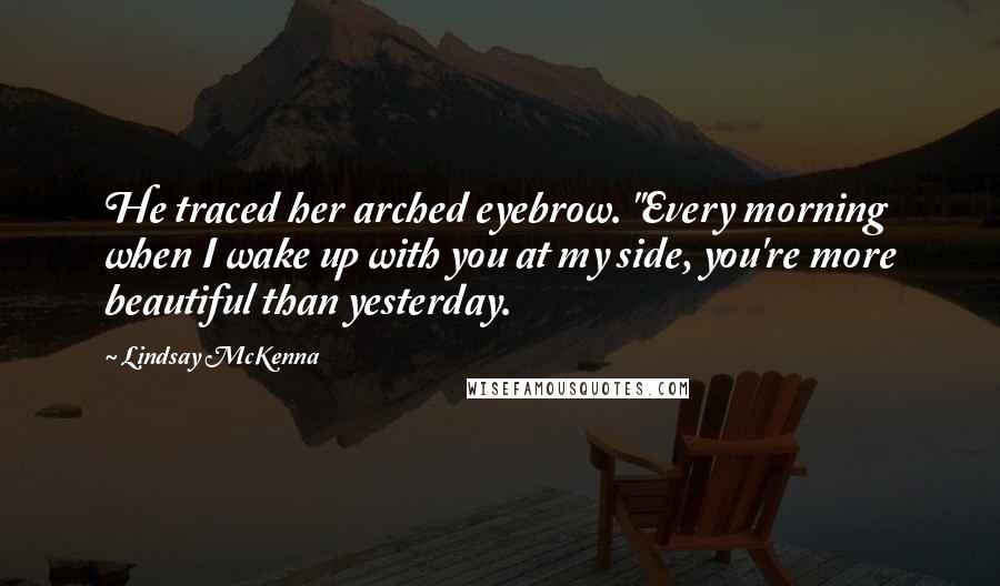 Lindsay McKenna Quotes: He traced her arched eyebrow. "Every morning when I wake up with you at my side, you're more beautiful than yesterday.