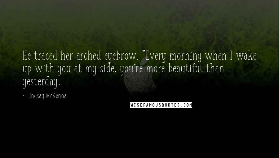 Lindsay McKenna Quotes: He traced her arched eyebrow. "Every morning when I wake up with you at my side, you're more beautiful than yesterday.