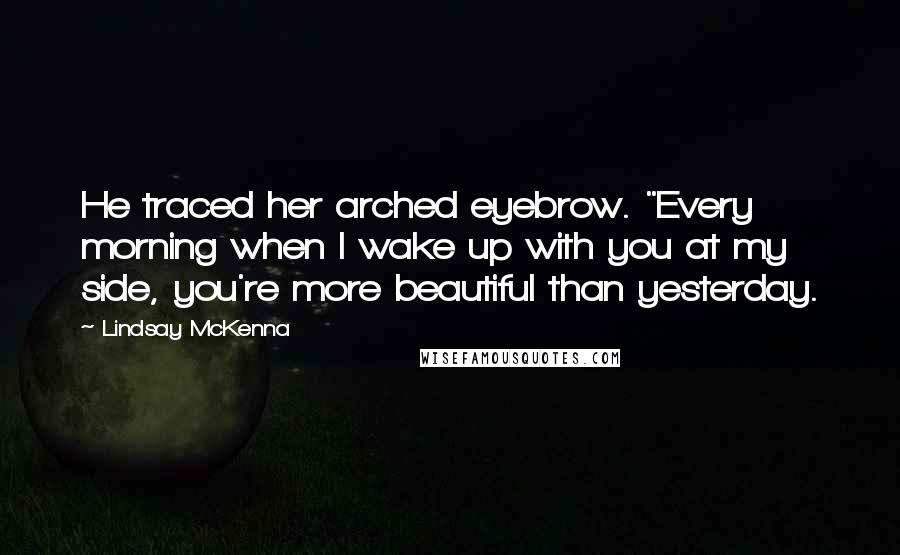 Lindsay McKenna Quotes: He traced her arched eyebrow. "Every morning when I wake up with you at my side, you're more beautiful than yesterday.