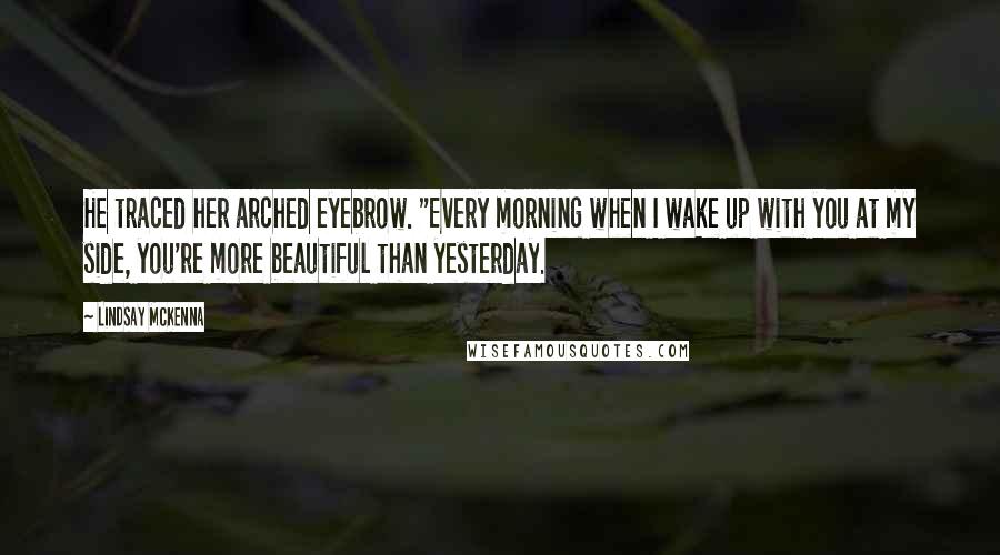 Lindsay McKenna Quotes: He traced her arched eyebrow. "Every morning when I wake up with you at my side, you're more beautiful than yesterday.