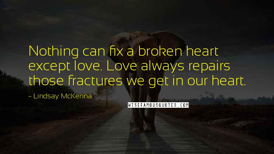 Lindsay McKenna Quotes: Nothing can fix a broken heart except love. Love always repairs those fractures we get in our heart.