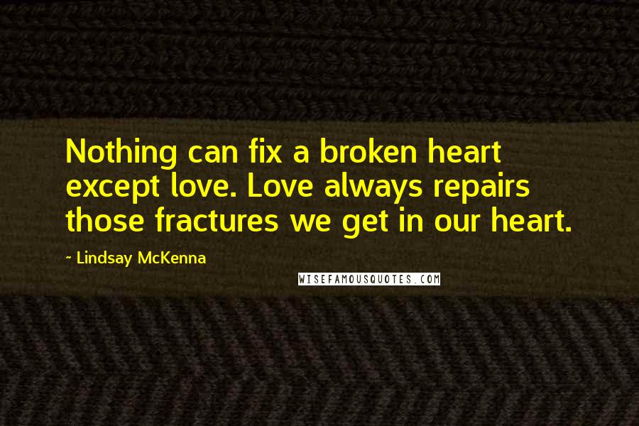 Lindsay McKenna Quotes: Nothing can fix a broken heart except love. Love always repairs those fractures we get in our heart.