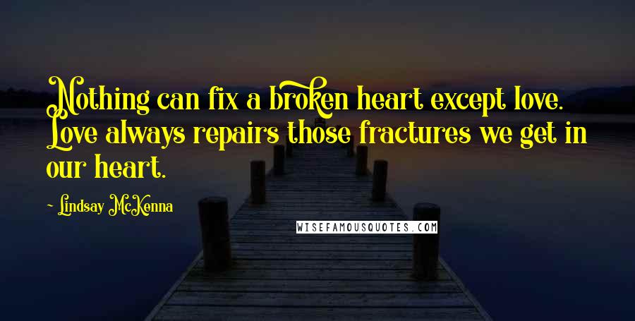 Lindsay McKenna Quotes: Nothing can fix a broken heart except love. Love always repairs those fractures we get in our heart.