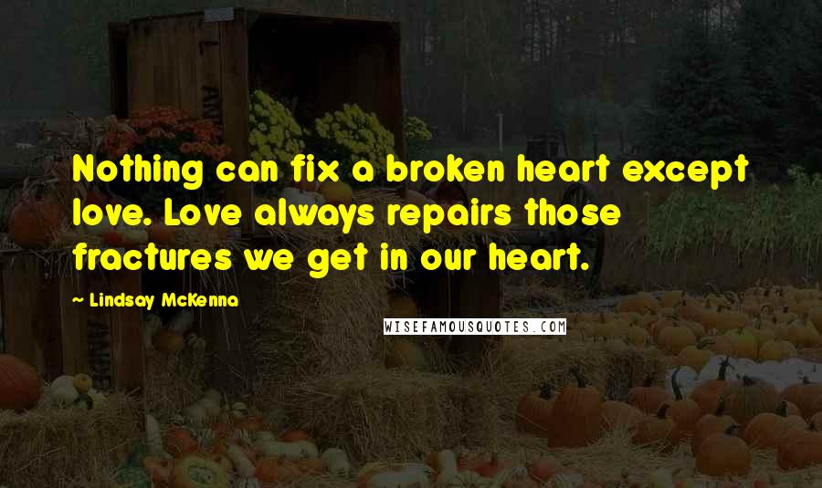 Lindsay McKenna Quotes: Nothing can fix a broken heart except love. Love always repairs those fractures we get in our heart.