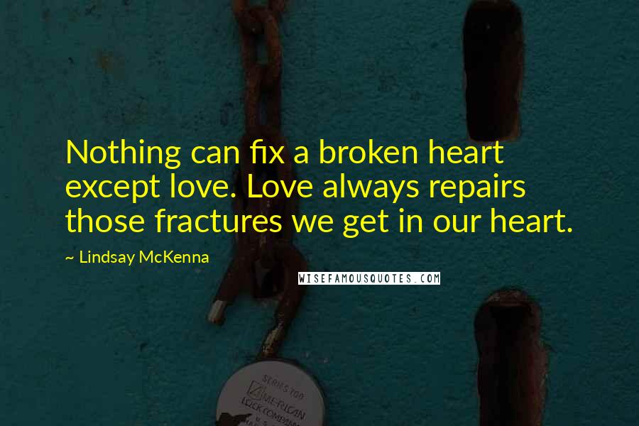 Lindsay McKenna Quotes: Nothing can fix a broken heart except love. Love always repairs those fractures we get in our heart.