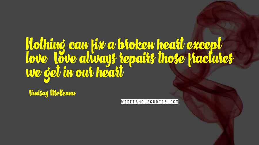 Lindsay McKenna Quotes: Nothing can fix a broken heart except love. Love always repairs those fractures we get in our heart.