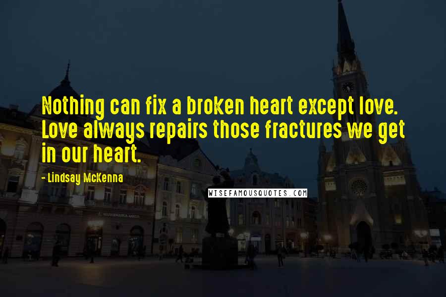 Lindsay McKenna Quotes: Nothing can fix a broken heart except love. Love always repairs those fractures we get in our heart.