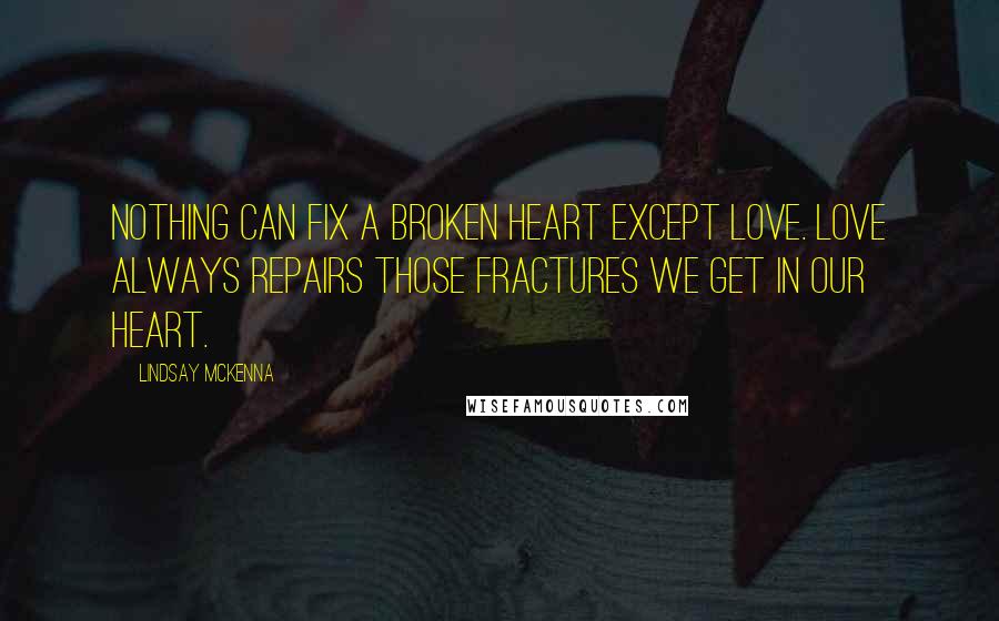 Lindsay McKenna Quotes: Nothing can fix a broken heart except love. Love always repairs those fractures we get in our heart.