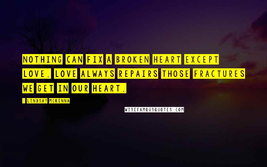 Lindsay McKenna Quotes: Nothing can fix a broken heart except love. Love always repairs those fractures we get in our heart.