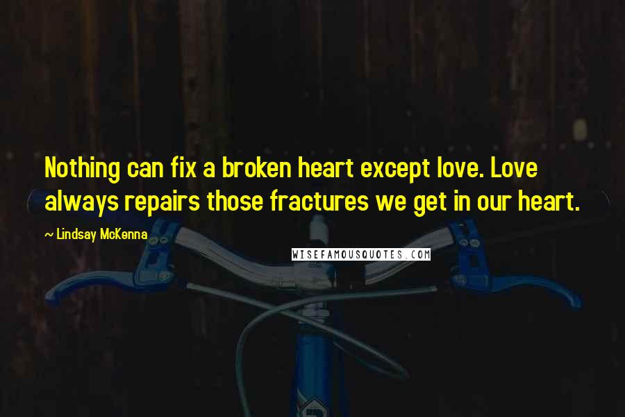 Lindsay McKenna Quotes: Nothing can fix a broken heart except love. Love always repairs those fractures we get in our heart.