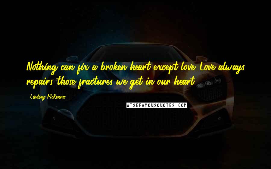 Lindsay McKenna Quotes: Nothing can fix a broken heart except love. Love always repairs those fractures we get in our heart.