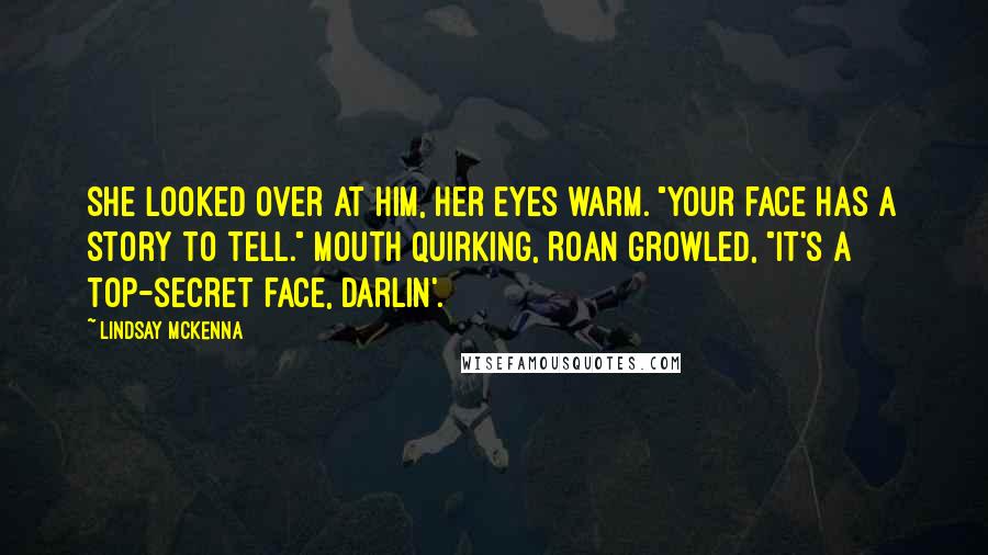 Lindsay McKenna Quotes: She looked over at him, her eyes warm. "Your face has a story to tell." Mouth quirking, Roan growled, "It's a top-secret face, Darlin'.
