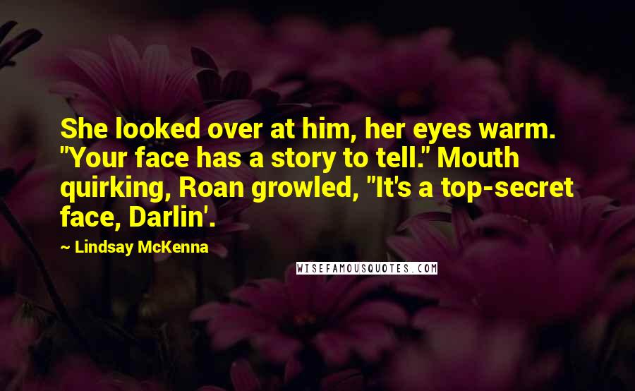 Lindsay McKenna Quotes: She looked over at him, her eyes warm. "Your face has a story to tell." Mouth quirking, Roan growled, "It's a top-secret face, Darlin'.