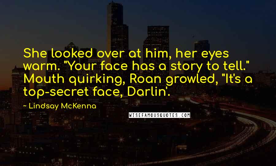 Lindsay McKenna Quotes: She looked over at him, her eyes warm. "Your face has a story to tell." Mouth quirking, Roan growled, "It's a top-secret face, Darlin'.
