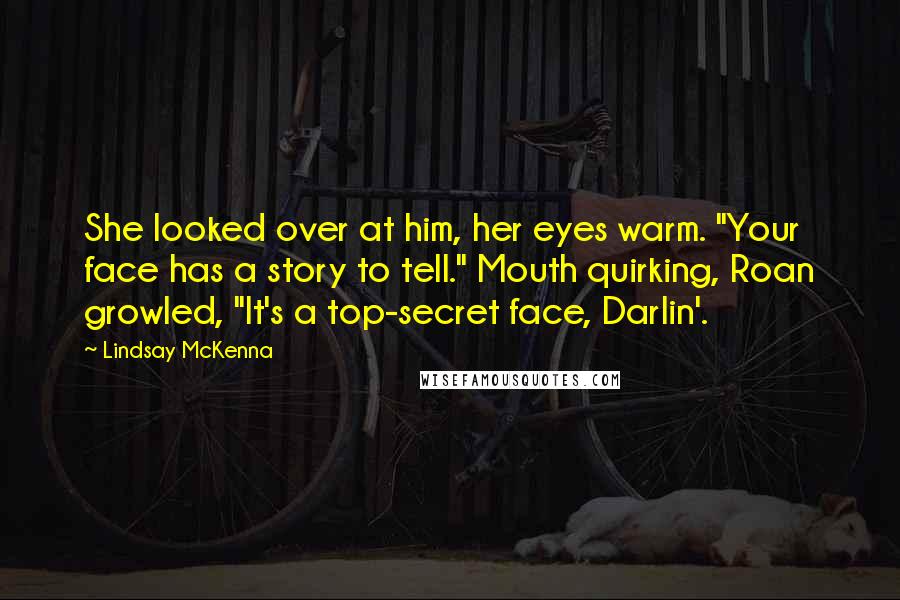 Lindsay McKenna Quotes: She looked over at him, her eyes warm. "Your face has a story to tell." Mouth quirking, Roan growled, "It's a top-secret face, Darlin'.
