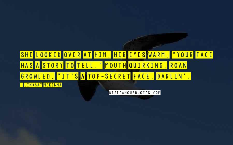 Lindsay McKenna Quotes: She looked over at him, her eyes warm. "Your face has a story to tell." Mouth quirking, Roan growled, "It's a top-secret face, Darlin'.