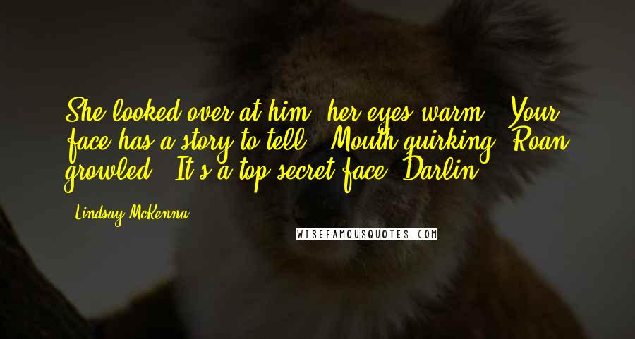 Lindsay McKenna Quotes: She looked over at him, her eyes warm. "Your face has a story to tell." Mouth quirking, Roan growled, "It's a top-secret face, Darlin'.