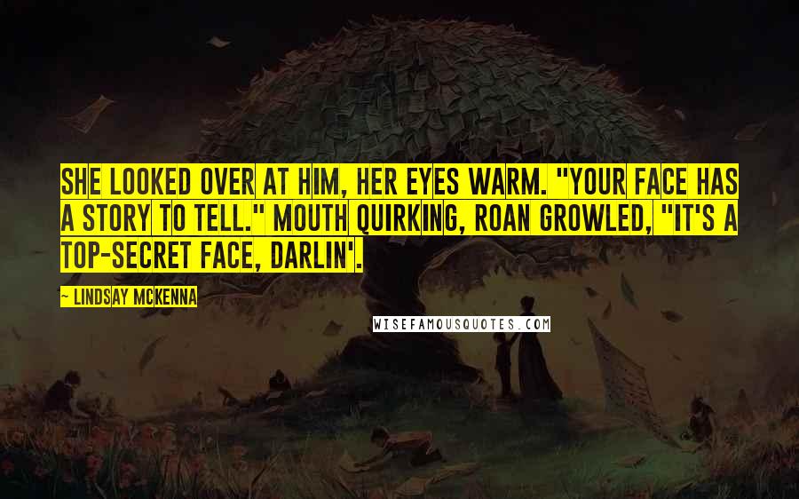 Lindsay McKenna Quotes: She looked over at him, her eyes warm. "Your face has a story to tell." Mouth quirking, Roan growled, "It's a top-secret face, Darlin'.