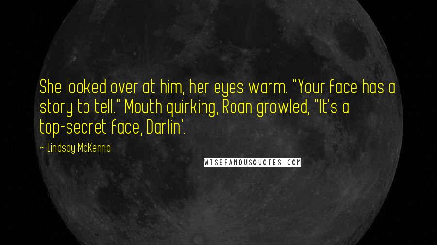 Lindsay McKenna Quotes: She looked over at him, her eyes warm. "Your face has a story to tell." Mouth quirking, Roan growled, "It's a top-secret face, Darlin'.