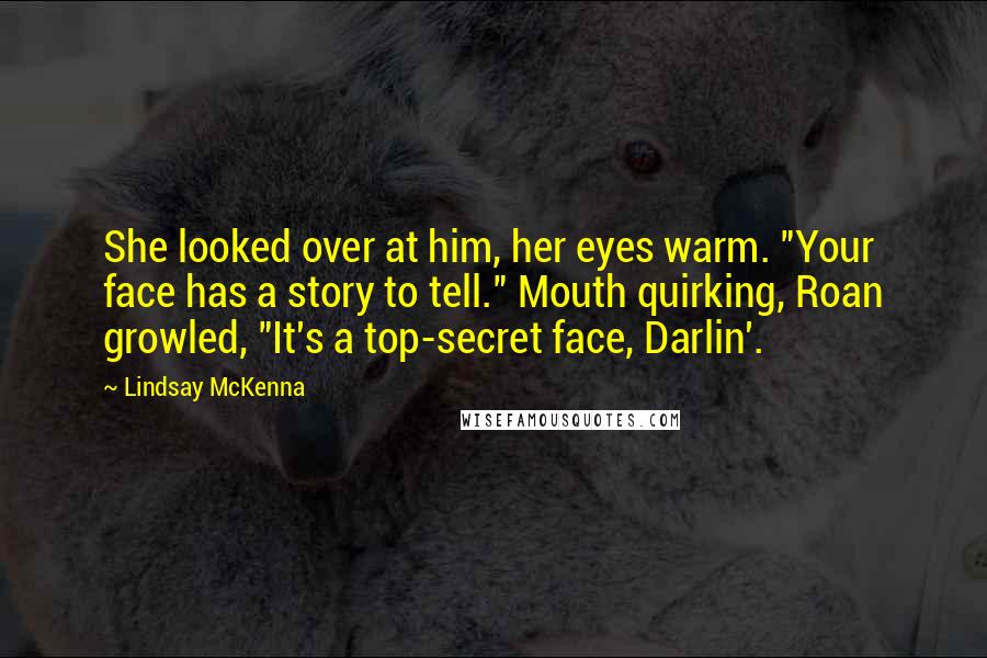 Lindsay McKenna Quotes: She looked over at him, her eyes warm. "Your face has a story to tell." Mouth quirking, Roan growled, "It's a top-secret face, Darlin'.