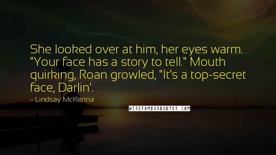 Lindsay McKenna Quotes: She looked over at him, her eyes warm. "Your face has a story to tell." Mouth quirking, Roan growled, "It's a top-secret face, Darlin'.