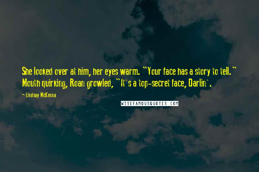 Lindsay McKenna Quotes: She looked over at him, her eyes warm. "Your face has a story to tell." Mouth quirking, Roan growled, "It's a top-secret face, Darlin'.
