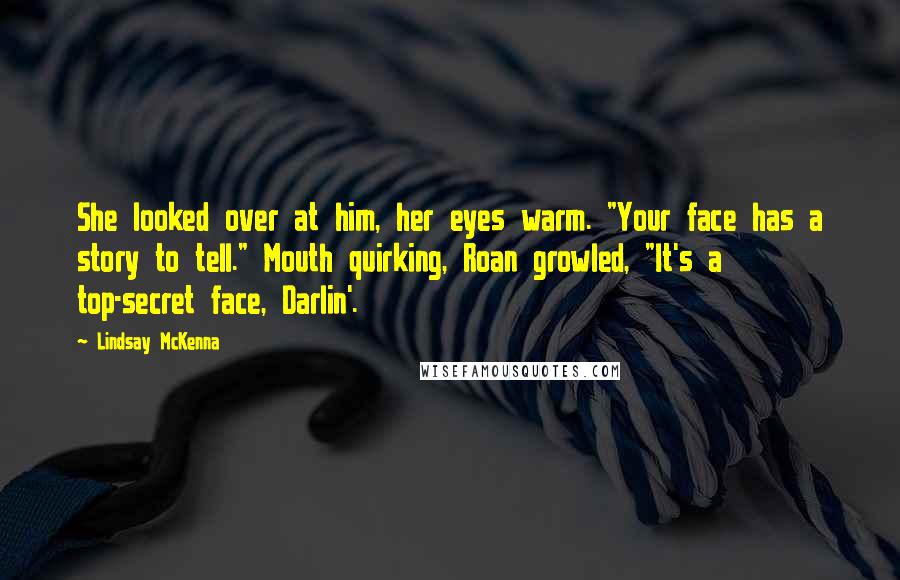 Lindsay McKenna Quotes: She looked over at him, her eyes warm. "Your face has a story to tell." Mouth quirking, Roan growled, "It's a top-secret face, Darlin'.