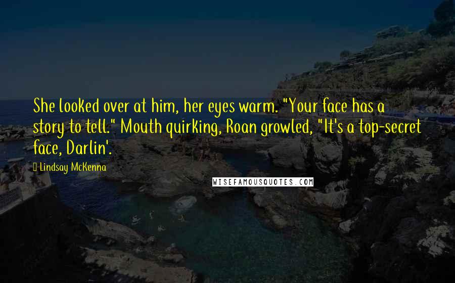 Lindsay McKenna Quotes: She looked over at him, her eyes warm. "Your face has a story to tell." Mouth quirking, Roan growled, "It's a top-secret face, Darlin'.