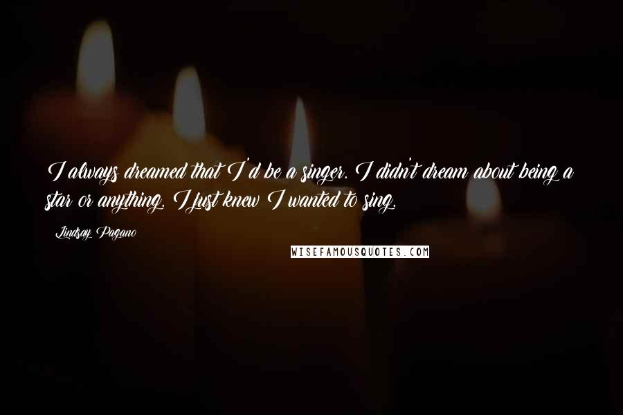 Lindsay Pagano Quotes: I always dreamed that I'd be a singer. I didn't dream about being a star or anything. I just knew I wanted to sing.