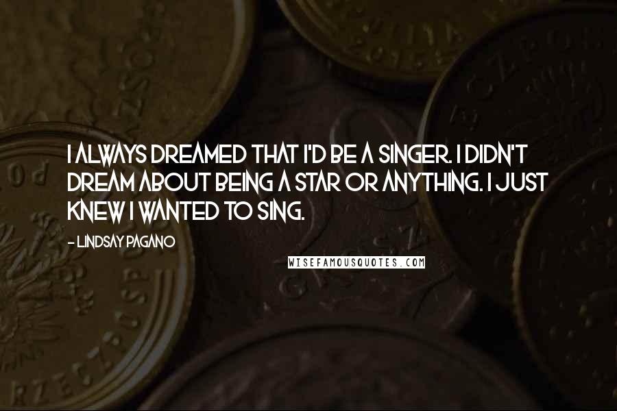 Lindsay Pagano Quotes: I always dreamed that I'd be a singer. I didn't dream about being a star or anything. I just knew I wanted to sing.