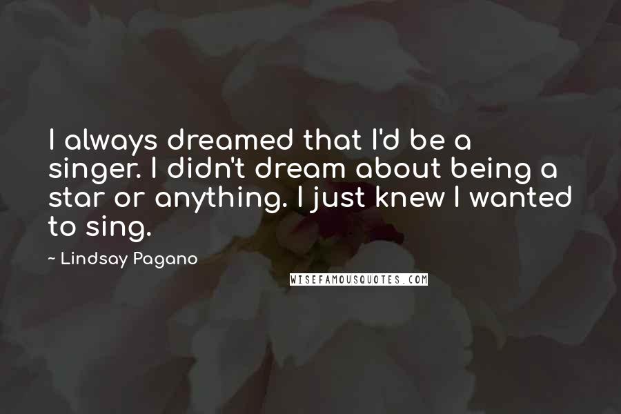 Lindsay Pagano Quotes: I always dreamed that I'd be a singer. I didn't dream about being a star or anything. I just knew I wanted to sing.