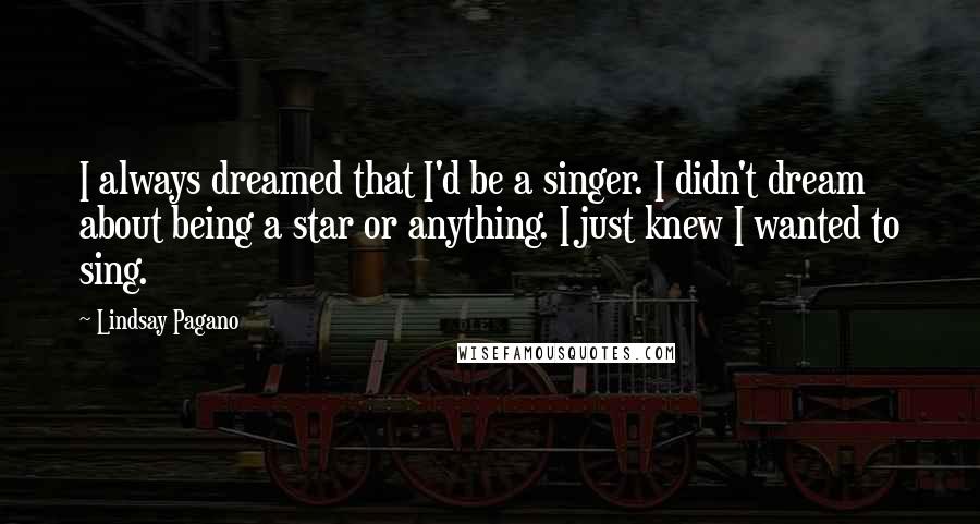 Lindsay Pagano Quotes: I always dreamed that I'd be a singer. I didn't dream about being a star or anything. I just knew I wanted to sing.