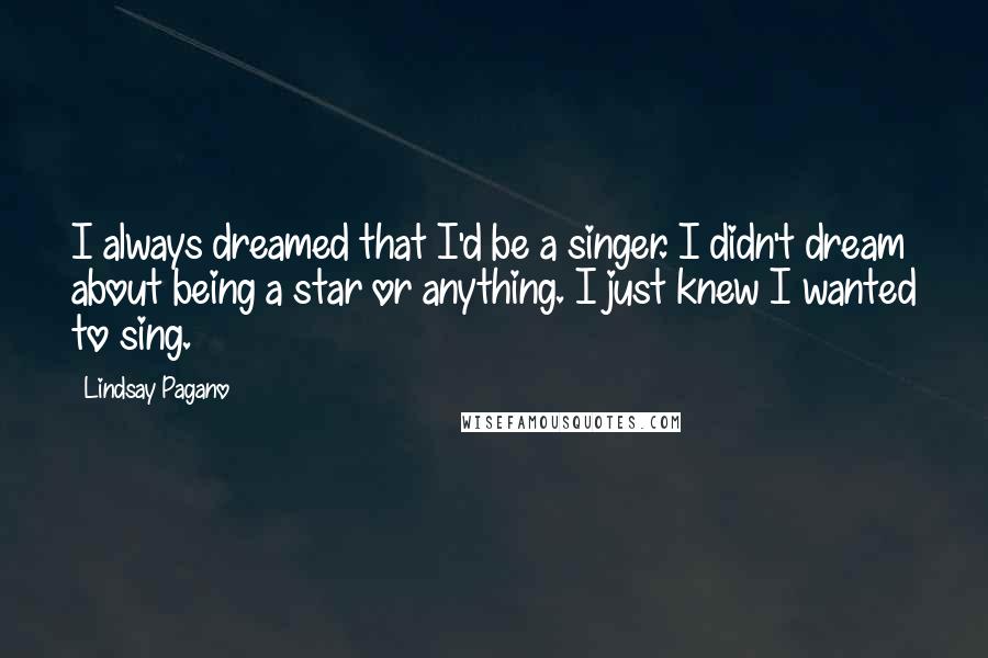 Lindsay Pagano Quotes: I always dreamed that I'd be a singer. I didn't dream about being a star or anything. I just knew I wanted to sing.