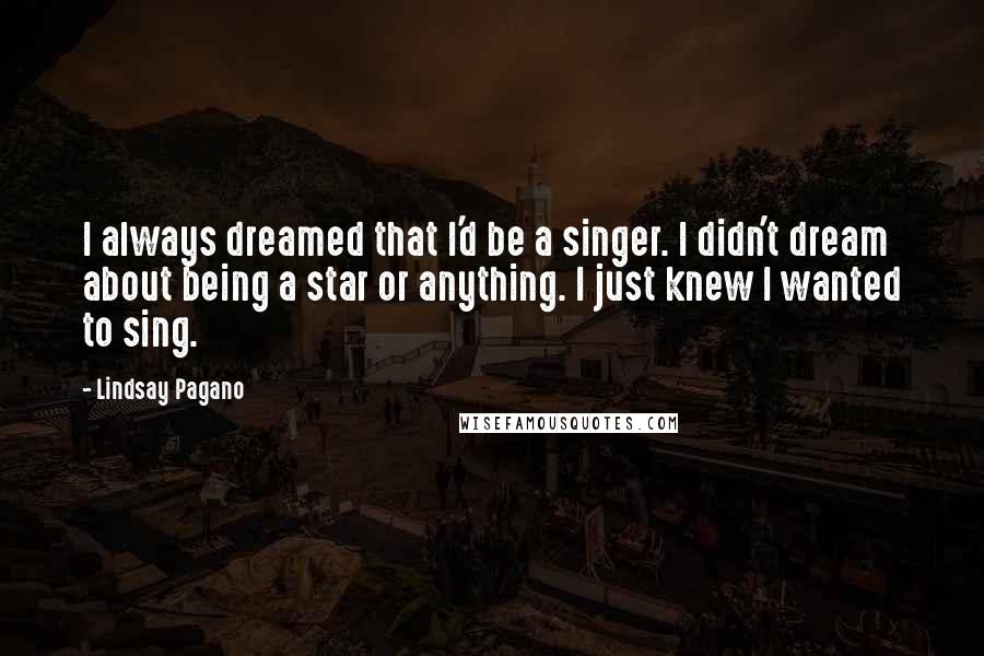 Lindsay Pagano Quotes: I always dreamed that I'd be a singer. I didn't dream about being a star or anything. I just knew I wanted to sing.