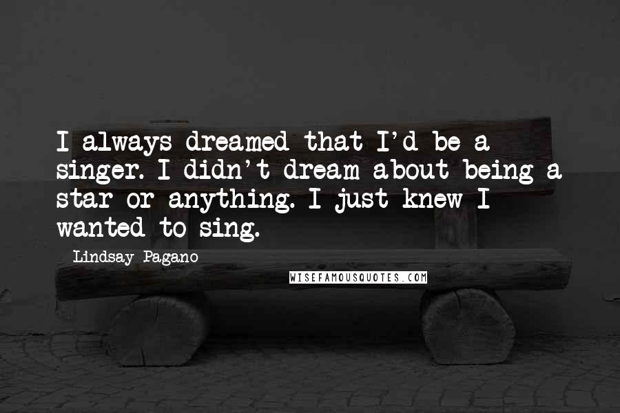 Lindsay Pagano Quotes: I always dreamed that I'd be a singer. I didn't dream about being a star or anything. I just knew I wanted to sing.