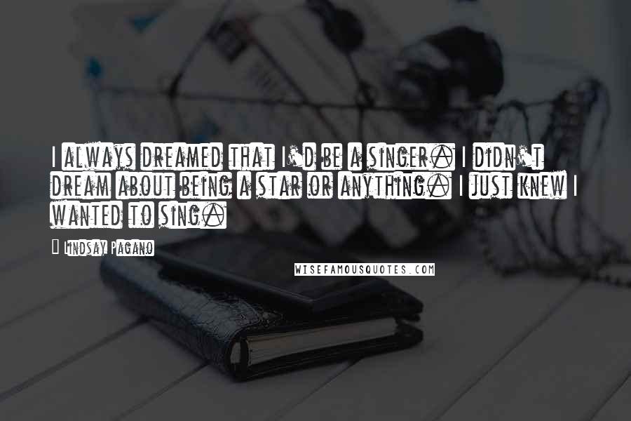 Lindsay Pagano Quotes: I always dreamed that I'd be a singer. I didn't dream about being a star or anything. I just knew I wanted to sing.