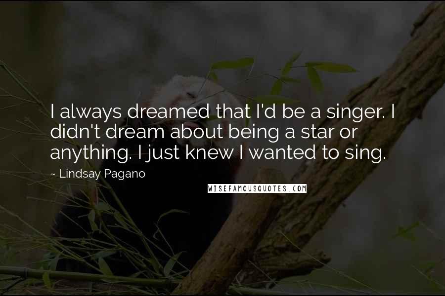 Lindsay Pagano Quotes: I always dreamed that I'd be a singer. I didn't dream about being a star or anything. I just knew I wanted to sing.