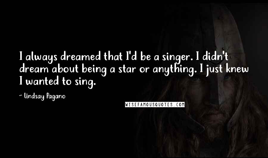 Lindsay Pagano Quotes: I always dreamed that I'd be a singer. I didn't dream about being a star or anything. I just knew I wanted to sing.