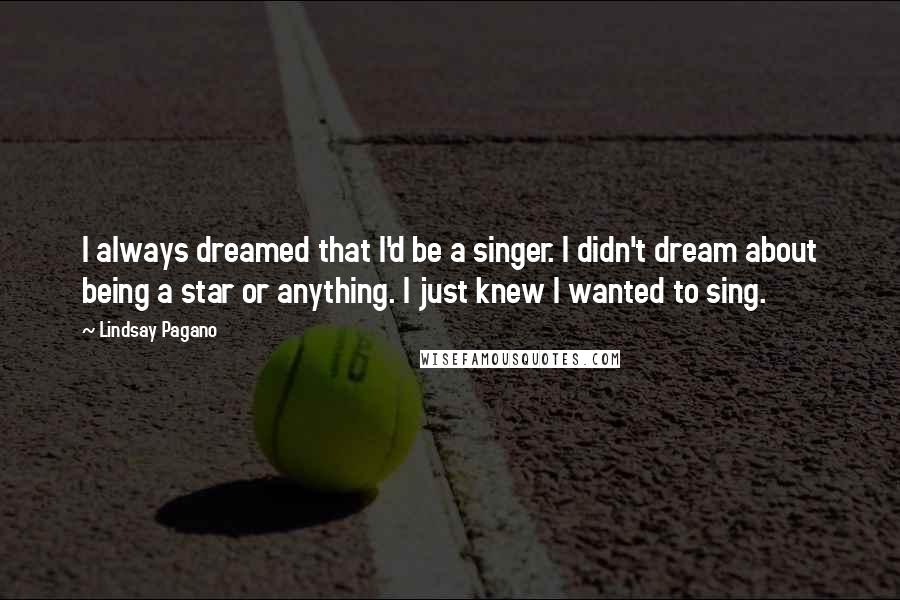 Lindsay Pagano Quotes: I always dreamed that I'd be a singer. I didn't dream about being a star or anything. I just knew I wanted to sing.