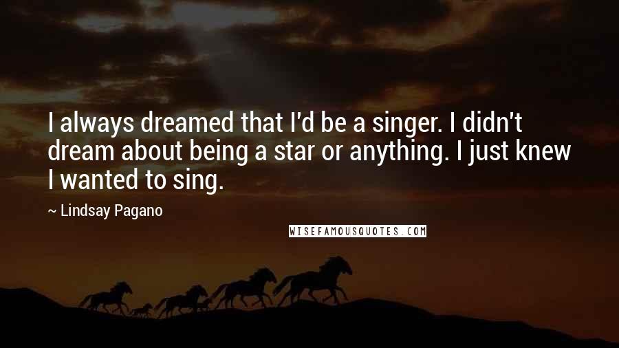 Lindsay Pagano Quotes: I always dreamed that I'd be a singer. I didn't dream about being a star or anything. I just knew I wanted to sing.