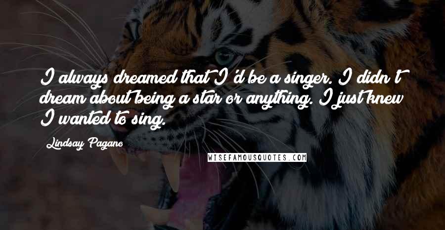 Lindsay Pagano Quotes: I always dreamed that I'd be a singer. I didn't dream about being a star or anything. I just knew I wanted to sing.